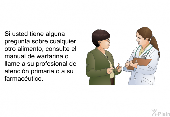 Si usted tiene alguna pregunta sobre cualquier otro alimento, consulte el manual de warfarina o llame a su profesional de atencin primaria o a su farmacutico.