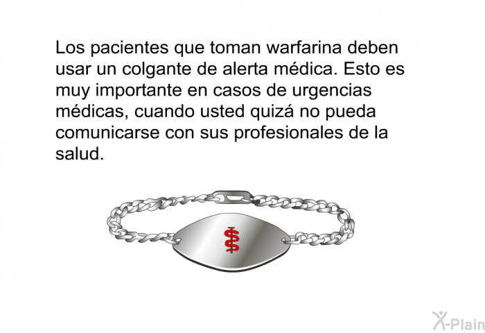 Los pacientes que toman warfarina deben usar un colgante de alerta mdica. Esto es muy importante en casos de urgencias mdicas, cuando usted quiz no pueda comunicarse con sus profesionales de la salud.