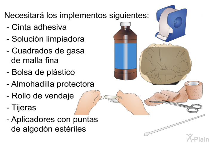 Necesitar los implementos siguientes:  Cinta adhesiva Solucin limpiadora Cuadrados de gasa de malla fina Bolsa de plstico Almohadilla protectora Rollo de vendaje Tijeras Aplicadores con puntas de algodn estriles