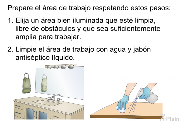 Prepare el rea de trabajo respetando estos pasos:  Elija un rea bien iluminada que est limpia, libre de obstculos y que sea suficientemente amplia para trabajar. Limpie el rea de trabajo con agua y jabn antisptico lquido.