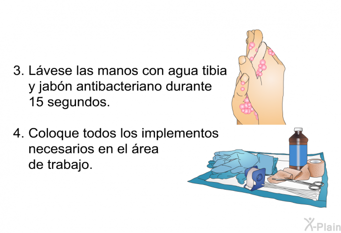 Lvese las manos con agua tibia y jabn antibacteriano durante 15 segundos. Coloque todos los implementos necesarios en el rea de trabajo.