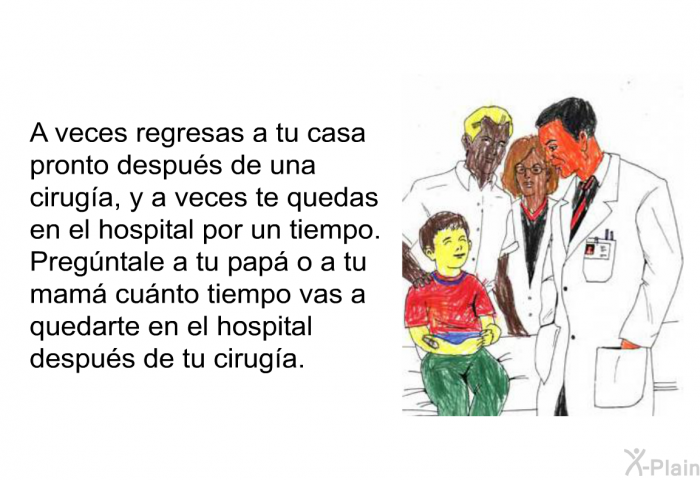 A veces regresas a tu casa pronto despus de una ciruga, y a veces te quedas en el hospital por un tiempo. Pregntale a tu pap o a tu mam cunto tiempo vas a quedarte en el hospital despus de tu ciruga.