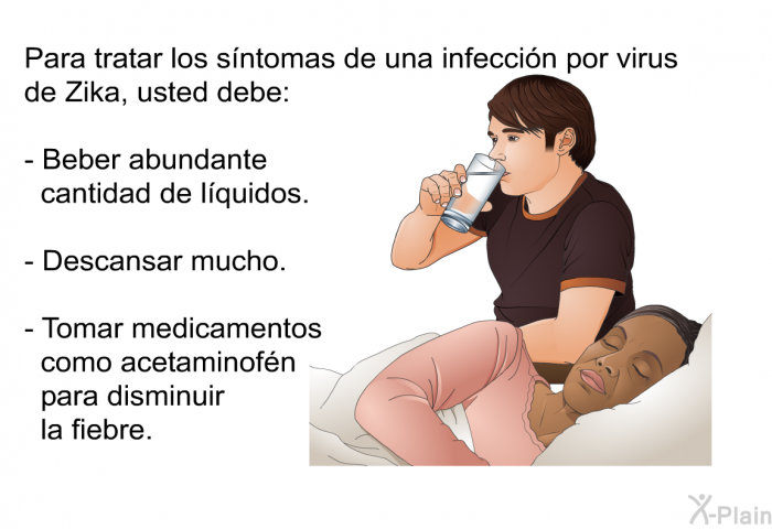 Para tratar los s�ntomas de una infecci�n por virus de Zika, usted debe:  Beber abundante cantidad de l�quidos. Descansar mucho. Tomar medicamentos como acetaminof�n para disminuir la fiebre.